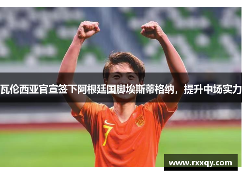 瓦伦西亚官宣签下阿根廷国脚埃斯蒂格纳，提升中场实力