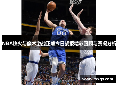NBA热火与魔术激战正酣今日战报精彩回顾与赛况分析