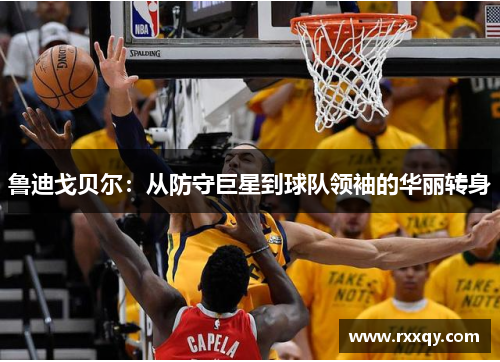 鲁迪戈贝尔：从防守巨星到球队领袖的华丽转身