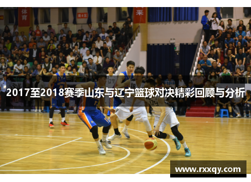 2017至2018赛季山东与辽宁篮球对决精彩回顾与分析