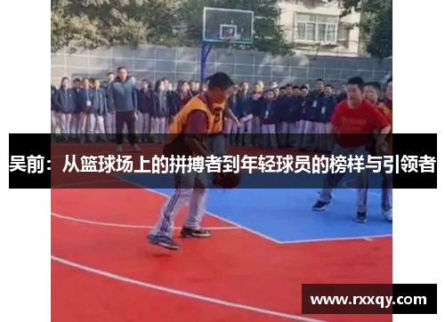 吴前：从篮球场上的拼搏者到年轻球员的榜样与引领者