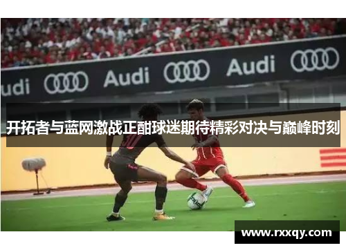 开拓者与蓝网激战正酣球迷期待精彩对决与巅峰时刻