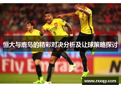 恒大与鹿岛的精彩对决分析及让球策略探讨