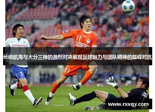 长崎航海与大分三神的激烈对决展现足球魅力与团队精神的巅峰对抗